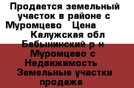 Продается земельный участок в районе с.Муромцево › Цена ­ 112 900 - Калужская обл., Бабынинский р-н, Муромцево с. Недвижимость » Земельные участки продажа   